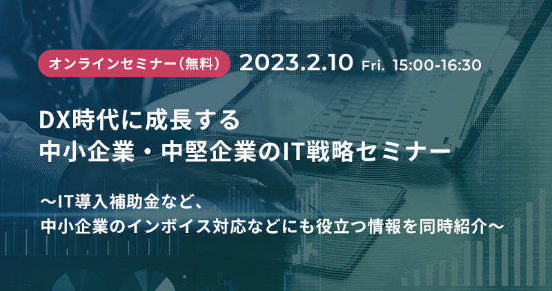 DX時代に成長する中小企業・中堅企業のIT戦略セミナー ～IT導入補助金など、中小企業のインボイス対応などにも役立つ情報を同時紹介～